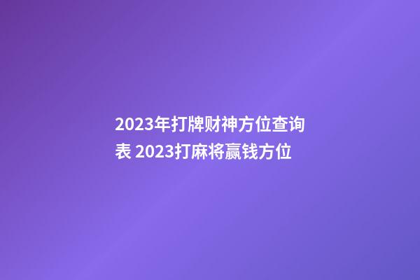 2023年打牌财神方位查询表 2023打麻将赢钱方位